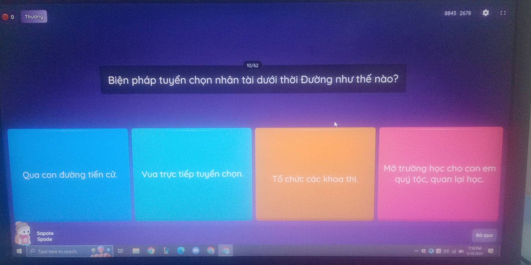 Thưởng
8843 2678
Biện pháp tuyển chọn nhân tài dưới thời Đường như thế nào? 
Mở trường học cho con em 
Qua con đường tiến cử. Vua trực tiếp tuyển chọn. Tổ chức các khoa thi. 
quý tộc, quan lại học. 
Sapote 
Bỏ qua 
Spade 
Type here to search