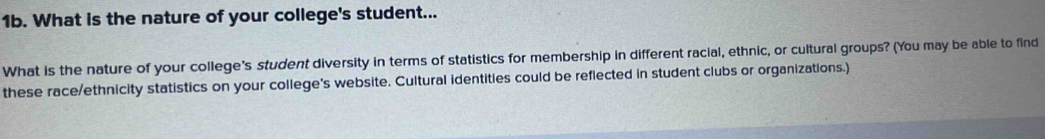 What is the nature of your college's student... 
What is the nature of your college's student diversity in terms of statistics for membership in different racial, ethnic, or cultural groups? (You may be able to find 
these race/ethnicity statistics on your college's website. Cultural identities could be reflected in student clubs or organizations.)