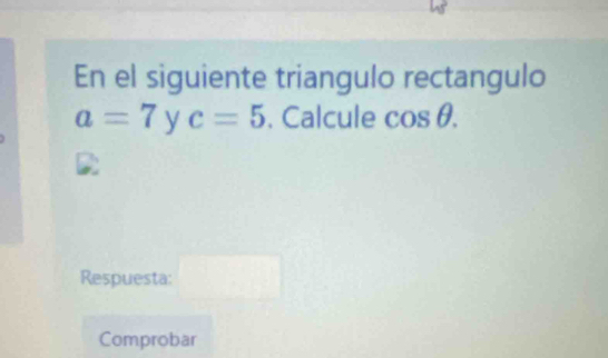 En el siguiente triangulo rectangulo
a=7 y c=5. Calcule cos θ. 
Respuesta: □ 
Comprobar