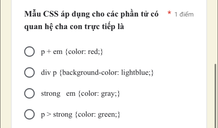 Mẫu CSS áp dụng cho các phần tử có * 1 điểm
quan hệ cha con trực tiếp là
p + em color: red;
div p background-color: lightblue;
strong em color: gray;
p > strong color: green;