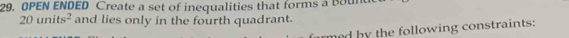 OPEN ENDED Create a set of inequalities that forms a bound
20units^2 and lies only in the fourth quadrant. 
ed by the following constraints: