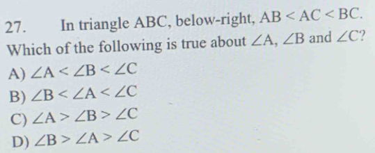 In triangle ABC, below-right, AB . 
Which of the following is true about ∠ A, ∠ B and ∠ C 2
A) ∠ A
B) ∠ B
C) ∠ A>∠ B>∠ C
D) ∠ B>∠ A>∠ C