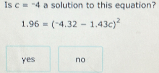 Is c=-4 a solution to this equation?
1.96=(-4.32-1.43c)^2
yes no