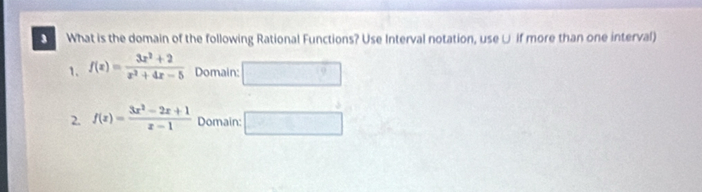 What is the domain of the following Rational Functions? Use Interval notation, use ∪ if more than one interval)
1. f(x)= (3x^2+2)/x^2+4x-5  Domain:
2. f(x)= (3x^2-2x+1)/x-1  Domain: =