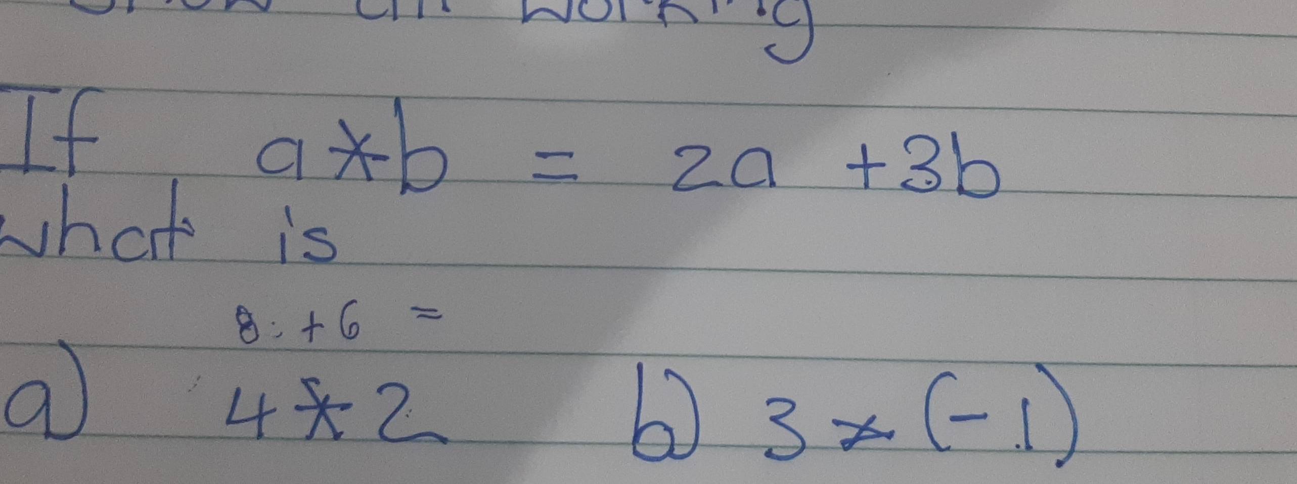 al 
If
a*b=2a+3b
what is
8· +6=
4* 2
b 3* (-1)