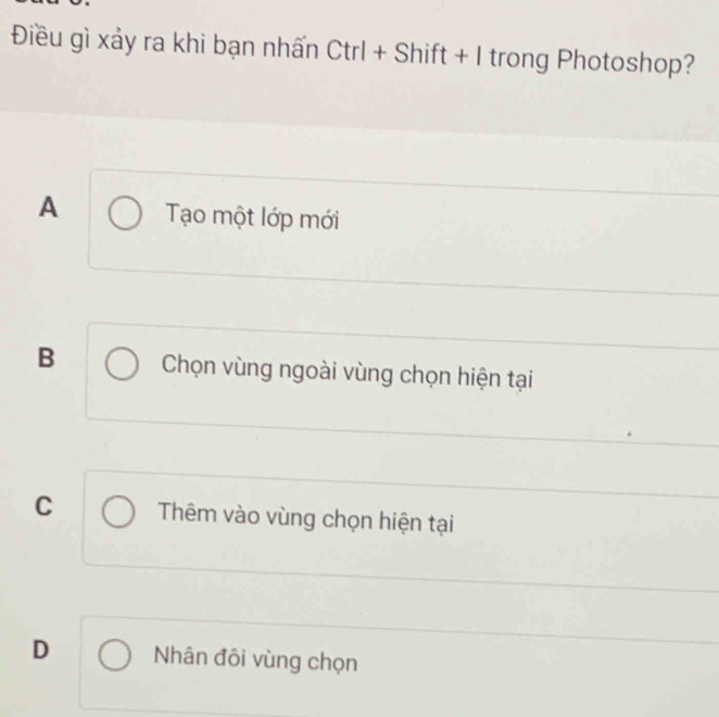 Điều gì xảy ra khi bạn nhấn Ctrl + Shift + I trong Photoshop?
A Tạo một lớp mới
B Chọn vùng ngoài vùng chọn hiện tại
C Thêm vào vùng chọn hiện tại
D Nhân đôi vùng chọn