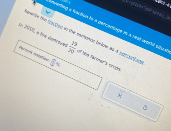 ENTS 
LEKS -K 
_u-|gNslkr7j8P3jH-lis_ 5t 
onverting a fraction to a percentage in a real-world situa 
ewrite the fraction in the sentence below as a percentag 
In 2010, a fire destroyed  19/20  of the farmer's crops 
Percent notation: %
× 
5