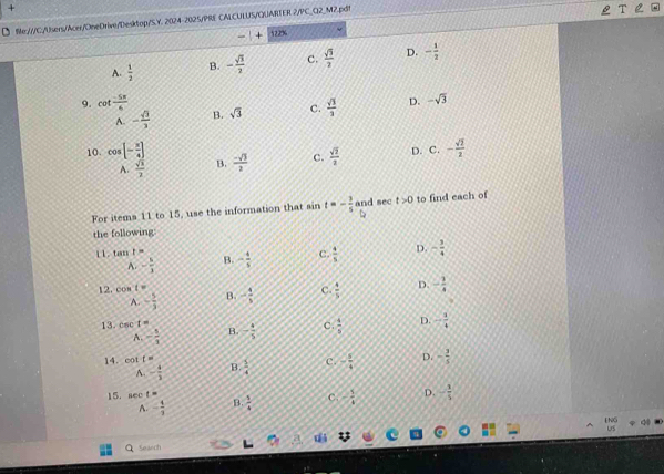 +
_M2.pd!
For items 11 to 15, use the information that sin t=- 3/5  and sec t>0 to find each of
the following:
11. tox t= B. - 4/5  C.  4/5  D. - 3/4 
A. - 1/3 
12. cos 1= - 4/5  C.  4/5  D. - 1/4 
A. - 5/3  B.
13. csc 1= B. - 4/5  C .  4/5  D. - 3/4 
A. - 1/3 
14. cot t=  1/4  C. - 5/4  D. - 2/5 
A. - 4/3  B.
15.sec t=
A. - 4/3  B.  1/4  C . ∠  5/4  D. - 1/5 
beginarrayr 4hos usendarray
Search