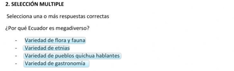 SELECCIÓN MULTIPLE
Selecciona una o más respuestas correctas
¿Por qué Ecuador es megadiverso?
Variedad de flora y fauna
Variedad de etnias
Variedad de pueblos quichua hablantes
Variedad de gastronomía