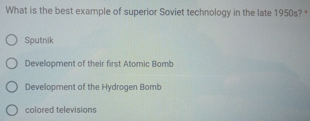 What is the best example of superior Soviet technology in the late 1950s? *
Sputnik
Development of their first Atomic Bomb
Development of the Hydrogen Bomb
colored televisions