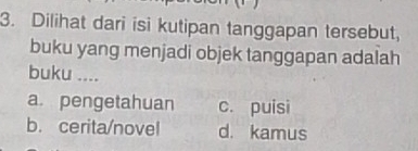 Dilihat dari isi kutipan tanggapan tersebut,
buku yang menjadi objek tanggapan adalah
buku ....
a. pengetahuan c. puisi
b. cerita/novel d. kamus