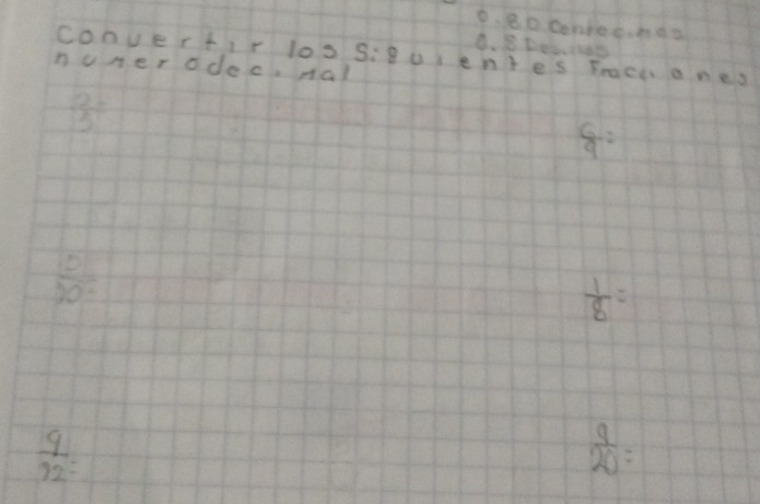 e、8o contecnds 
8. B Dehats 
convertir loo siguente's frach o nes 
nuner odoc. nal
 2!/15 
 6/9 =
 5/50- 
 1/8 =
 9/92 =
 9/20 =