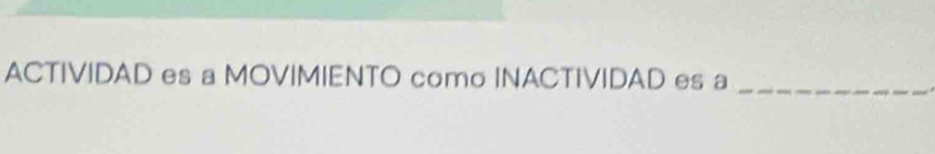 ACTIVIDAD es a MOVIMIENTO como INACTIVIDAD es a_