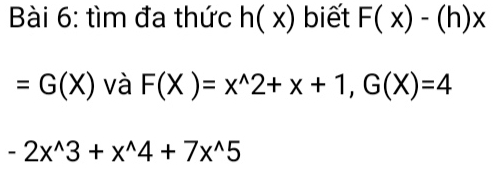 tìm đa thức h(x) biết F(x)-(h)x
=G(X) và F(X)=x^(wedge)2+x+1, G(X)=4
-2x^(wedge)3+x^(wedge)4+7x^(wedge)5