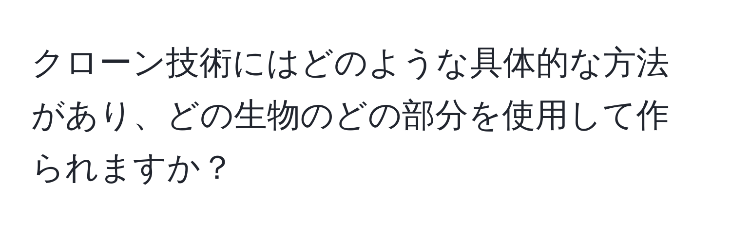 クローン技術にはどのような具体的な方法があり、どの生物のどの部分を使用して作られますか？