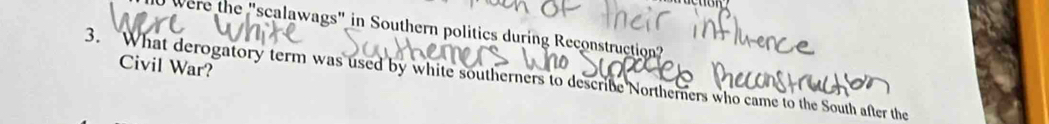 Were the "scalawags" in Southern politics during Reconstruction? 
Civil War? 
3. What derogatory term was used by white southerners to describe Northerners who came to the South after the