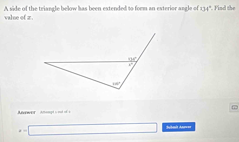 A side of the triangle below has been extended to form an exterior angle of 134°. Find the
value of x.
Answer Attempt 1 out of 2
x=□ Submit Answer