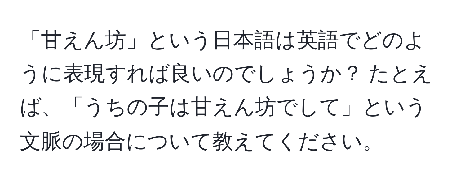 「甘えん坊」という日本語は英語でどのように表現すれば良いのでしょうか？ たとえば、「うちの子は甘えん坊でして」という文脈の場合について教えてください。