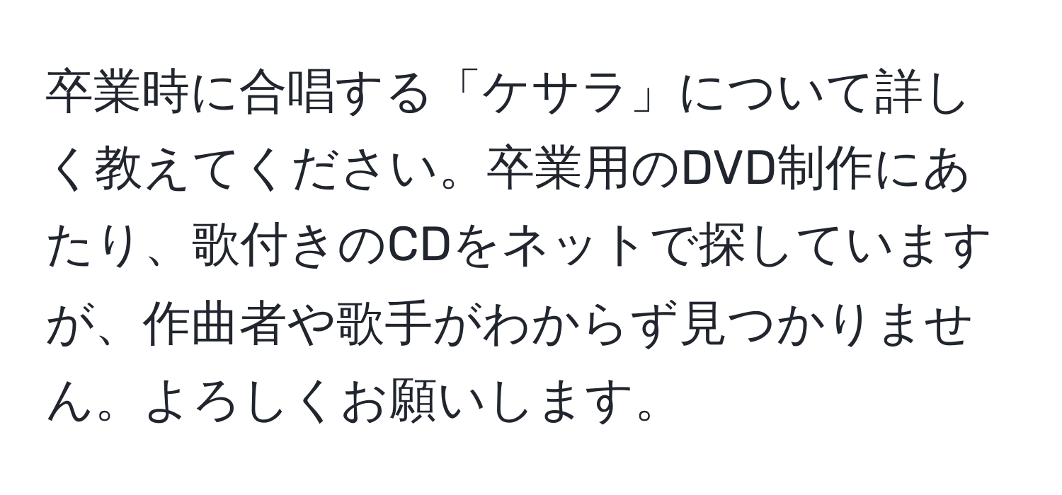 卒業時に合唱する「ケサラ」について詳しく教えてください。卒業用のDVD制作にあたり、歌付きのCDをネットで探していますが、作曲者や歌手がわからず見つかりません。よろしくお願いします。