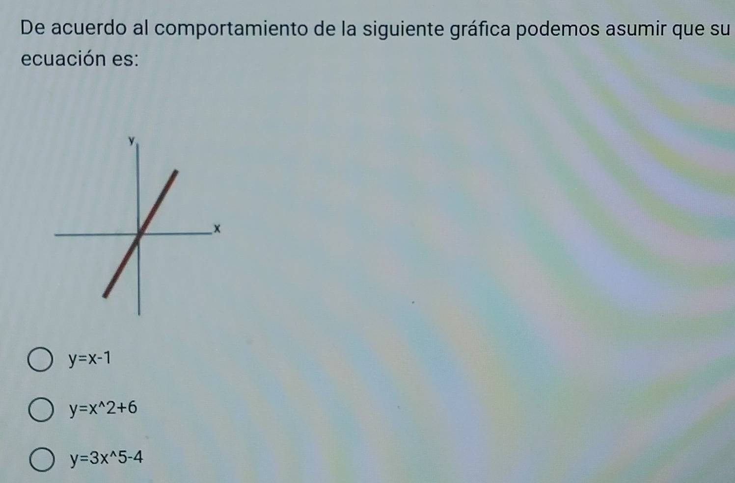 De acuerdo al comportamiento de la siguiente gráfica podemos asumir que su
ecuación es:
y=x-1
y=x^(wedge)2+6
y=3x^(wedge)5-4