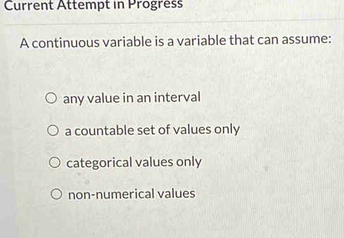 Current Attempt in Progress
A continuous variable is a variable that can assume:
any value in an interval
a countable set of values only
categorical values only
non-numerical values