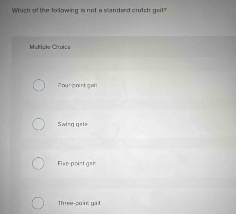 Which of the following is not a standard crutch gait?
Multiple Choice
Four-point gait
Swing gate
Five-point gait
Three-point gait