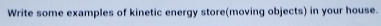 Write some examples of kinetic energy store(moving objects) in your house.