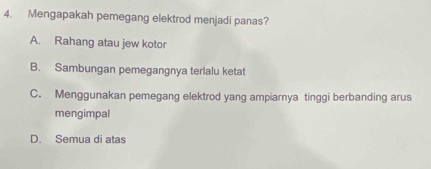 Mengapakah pemegang elektrod menjadi panas?
A. Rahang atau jew kotor
B. Sambungan pemegangnya terlalu ketat
C. Menggunakan pemegang elektrod yang ampiarnya tinggi berbanding arus
mengimpal
D. Semua di atas