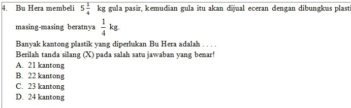 Bu Hera membeli 5 1/4  kg gula pasir, kemudian gula itu akan dijual eceran dengan dibungkus plast
masing-masing beratnya  1/4 kg. 
Banyak kantong plastik yang diperlukan Bu Hera adalah . . . .
Berilah tanda silang (X) pada salah satu jawaban yang benar!
A. 21 kantong
B. 22 kantong
C. 23 kantong
D. 24 kantong