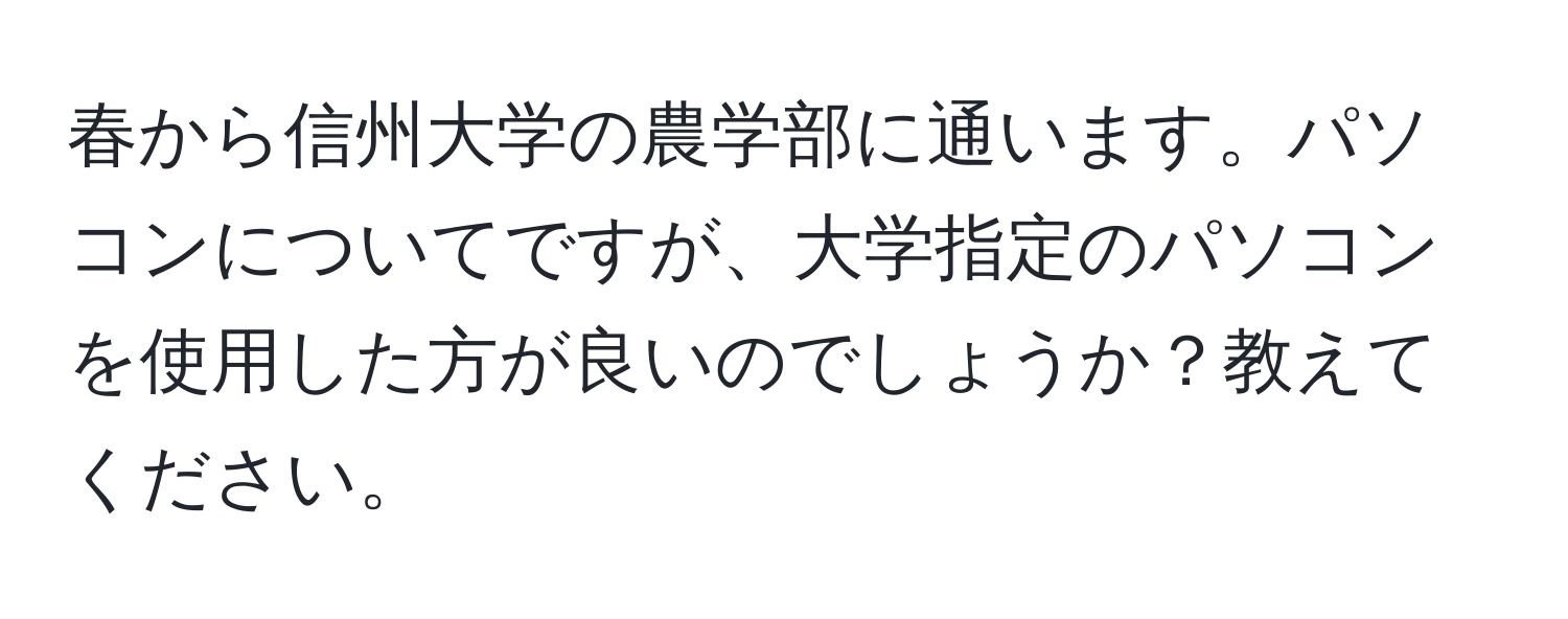 春から信州大学の農学部に通います。パソコンについてですが、大学指定のパソコンを使用した方が良いのでしょうか？教えてください。