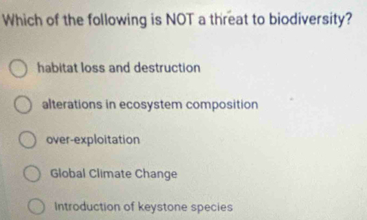 Which of the following is NOT a threat to biodiversity?
habitat loss and destruction
alterations in ecosystem composition
over-exploitation
Global Climate Change
Introduction of keystone species