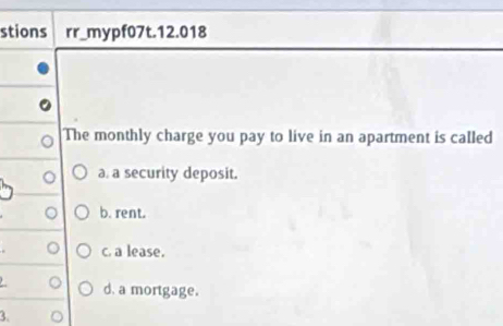 stions rr_mypf07t.12.018
The monthly charge you pay to live in an apartment is called
a. a security deposit.
b. rent.
。 c. a lease.
。 d. a mortgage.
3.