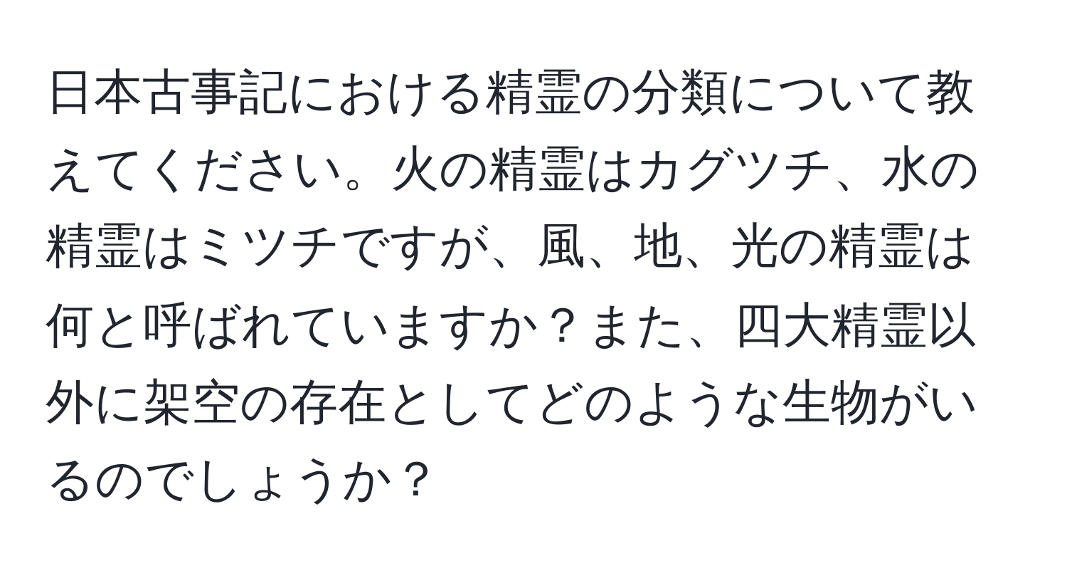 日本古事記における精霊の分類について教えてください。火の精霊はカグツチ、水の精霊はミツチですが、風、地、光の精霊は何と呼ばれていますか？また、四大精霊以外に架空の存在としてどのような生物がいるのでしょうか？