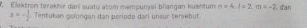 Elektron terakhir dari suatu atom mempunyai bilangan kuantum n=4, l=2, m=-2 dan
s=- 1/2 . Tentukan golongan dan periode dari unsur tersebut.