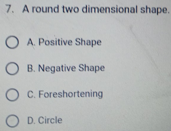 A round two dimensional shape.
A. Positive Shape
B. Negative Shape
C. Foreshortening
D. Circle