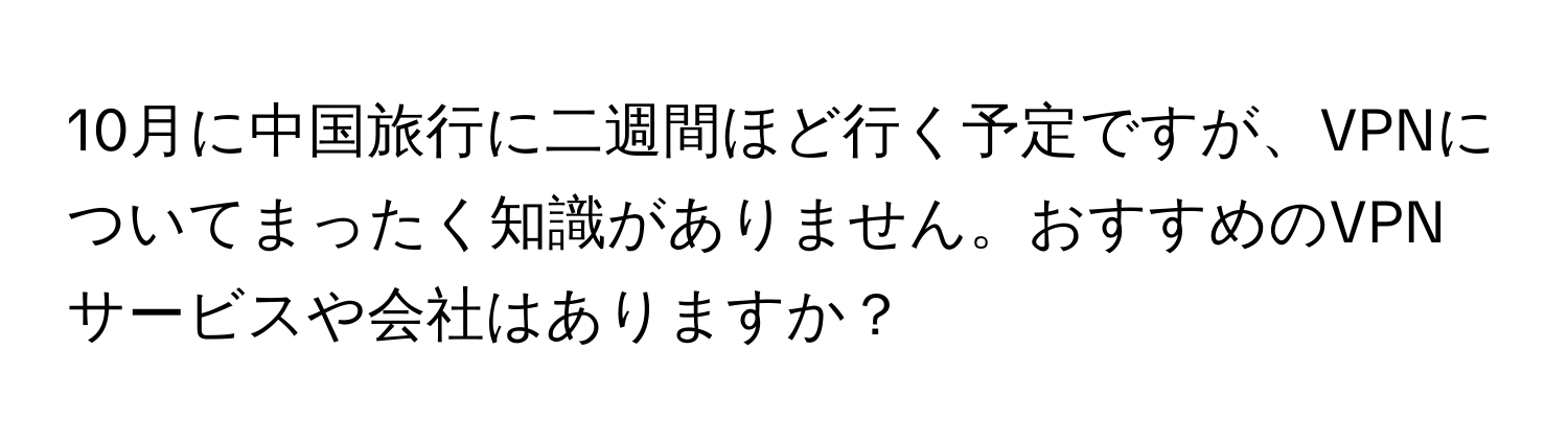 10月に中国旅行に二週間ほど行く予定ですが、VPNについてまったく知識がありません。おすすめのVPNサービスや会社はありますか？