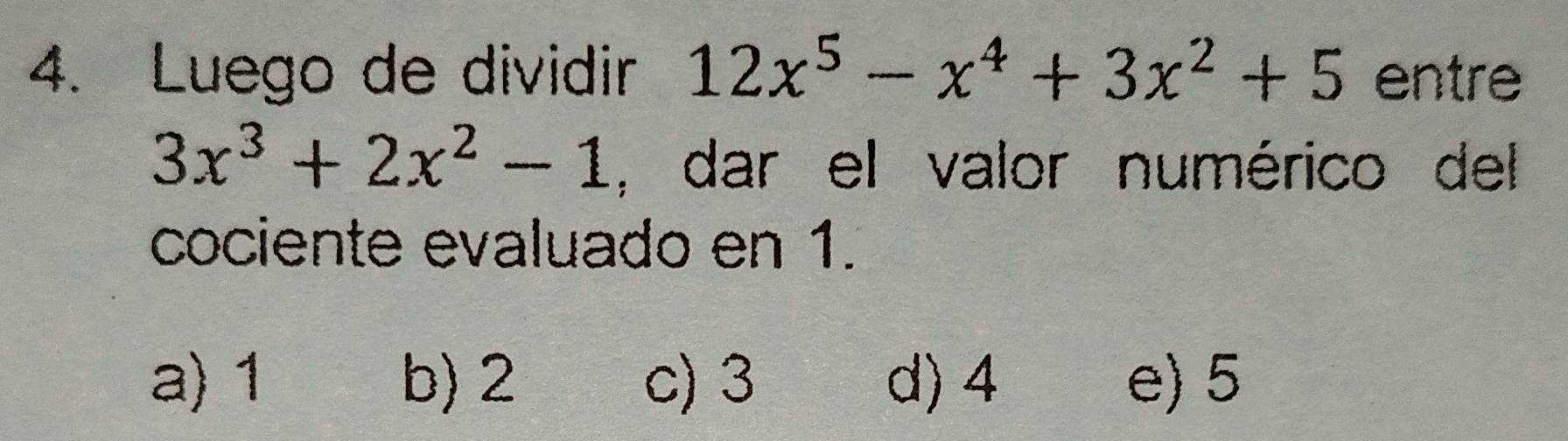 Luego de dividir 12x^5-x^4+3x^2+5 entre
3x^3+2x^2-1 , dar el valor numérico del
cociente evaluado en 1.
a) 1 b) 2 c) 3 d) 4 e) 5