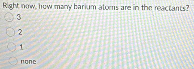 Right now, how many barium atoms are in the reactants?
3
2
1
none