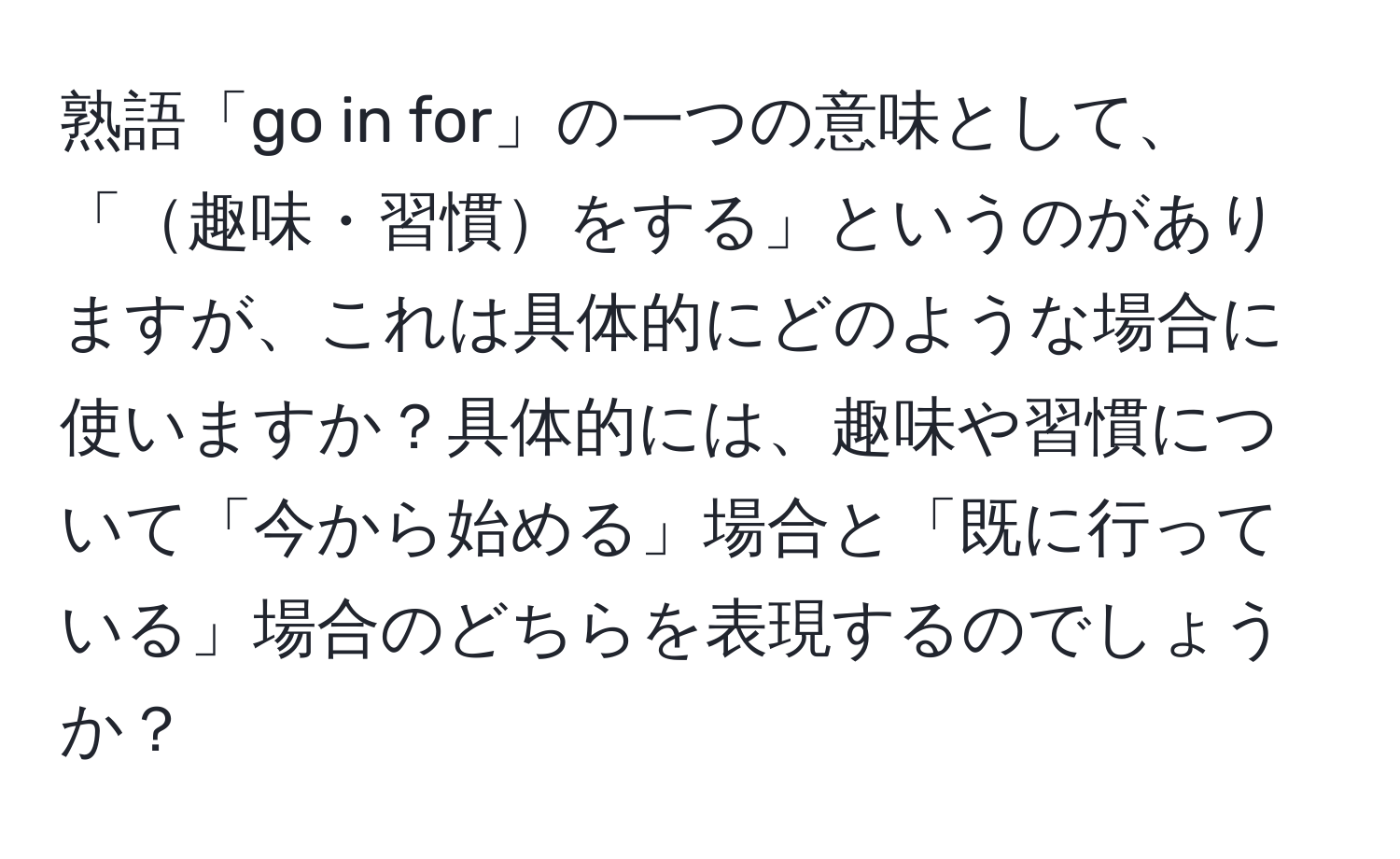 熟語「go in for」の一つの意味として、「趣味・習慣をする」というのがありますが、これは具体的にどのような場合に使いますか？具体的には、趣味や習慣について「今から始める」場合と「既に行っている」場合のどちらを表現するのでしょうか？