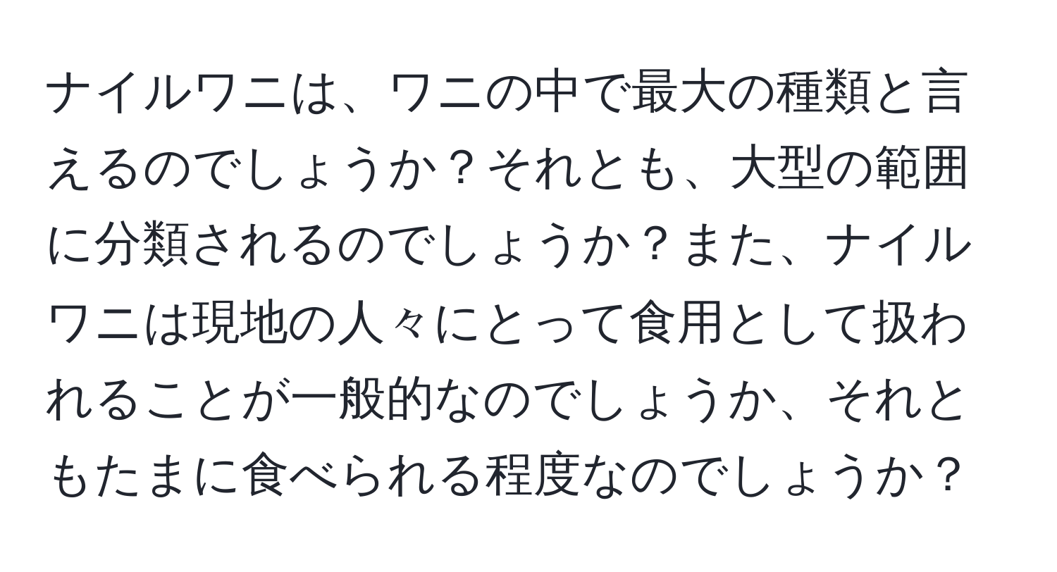 ナイルワニは、ワニの中で最大の種類と言えるのでしょうか？それとも、大型の範囲に分類されるのでしょうか？また、ナイルワニは現地の人々にとって食用として扱われることが一般的なのでしょうか、それともたまに食べられる程度なのでしょうか？