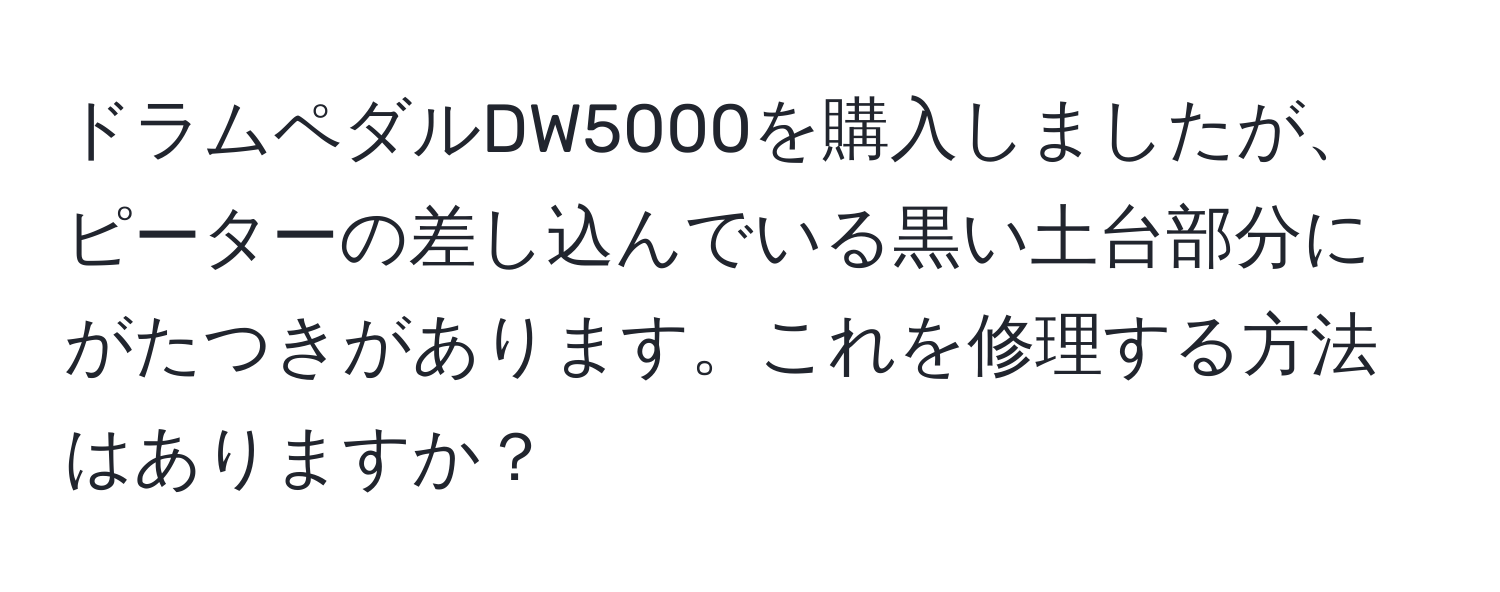 ドラムペダルDW5000を購入しましたが、ピーターの差し込んでいる黒い土台部分にがたつきがあります。これを修理する方法はありますか？