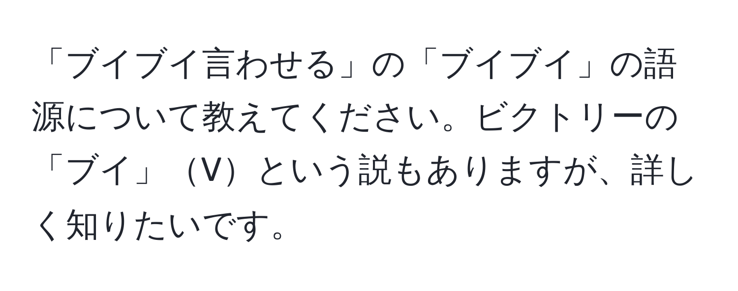 「ブイブイ言わせる」の「ブイブイ」の語源について教えてください。ビクトリーの「ブイ」Vという説もありますが、詳しく知りたいです。