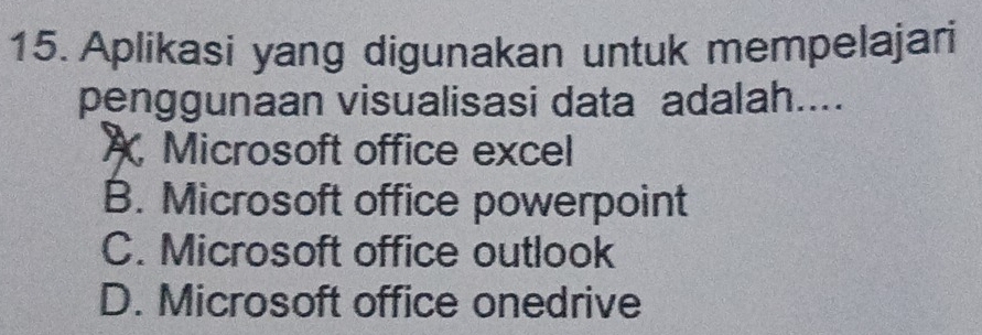 Aplikasi yang digunakan untuk mempelajari
penggunaan visualisasi data adalah....
A Microsoft office excel
B. Microsoft office powerpoint
C. Microsoft office outlook
D. Microsoft office onedrive