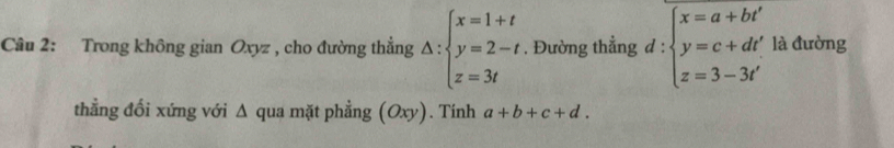 Trong không gian Oxyz , cho đường thẳng △ :beginarrayl x=1+t y=2-t z=3tendarray.. Đường thẳng d : beginarrayl x=a+bt' y=c+dt' z=3-3t'endarray. là đường 
thẳng đổi xứng với Δ qua mặt phẳng (Oxy). Tính a+b+c+d.