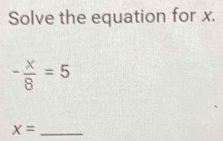 Solve the equation for x.
- x/8 =5
x= _