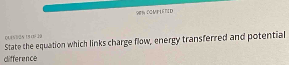 90% COMPLETED 
QUESTION 19 OF 20 
State the equation which links charge flow, energy transferred and potential 
difference