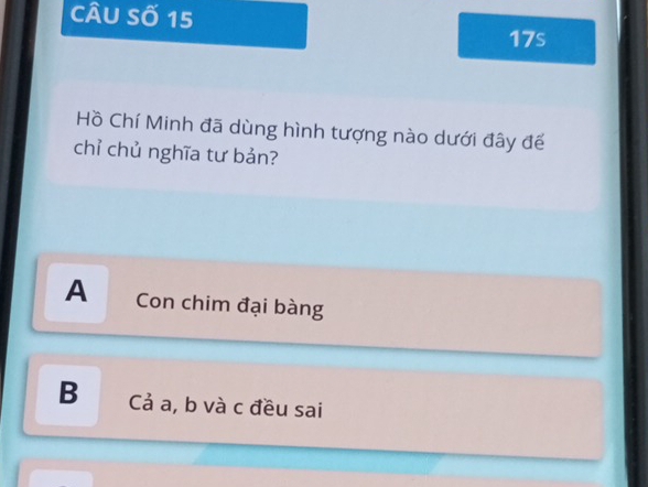 Câu số 15
17s
Hồ Chí Minh đã dùng hình tượng nào dưới đây đế
chỉ chủ nghĩa tư bản?
A Con chim đại bàng
B Cả a, b và c đều sai