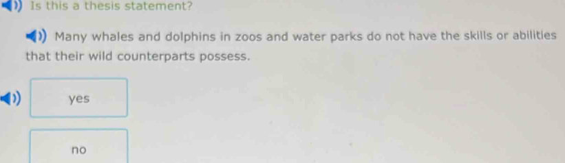 ) Is this a thesis statement?
Many whales and dolphins in zoos and water parks do not have the skills or abilities
that their wild counterparts possess.
D) yes
no