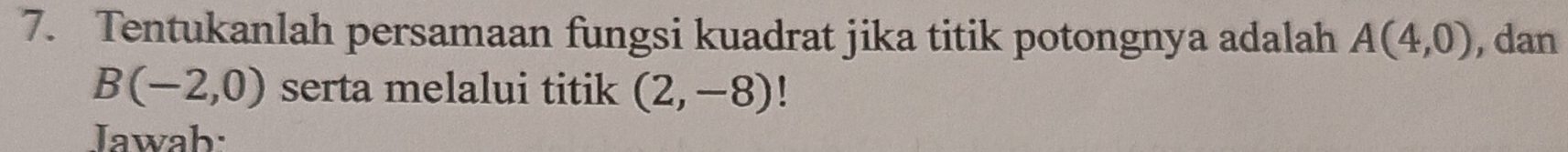 Tentukanlah persamaan fungsi kuadrat jika titik potongnya adalah A(4,0) , dan
B(-2,0) serta melalui titik (2,-8)
Jawab: