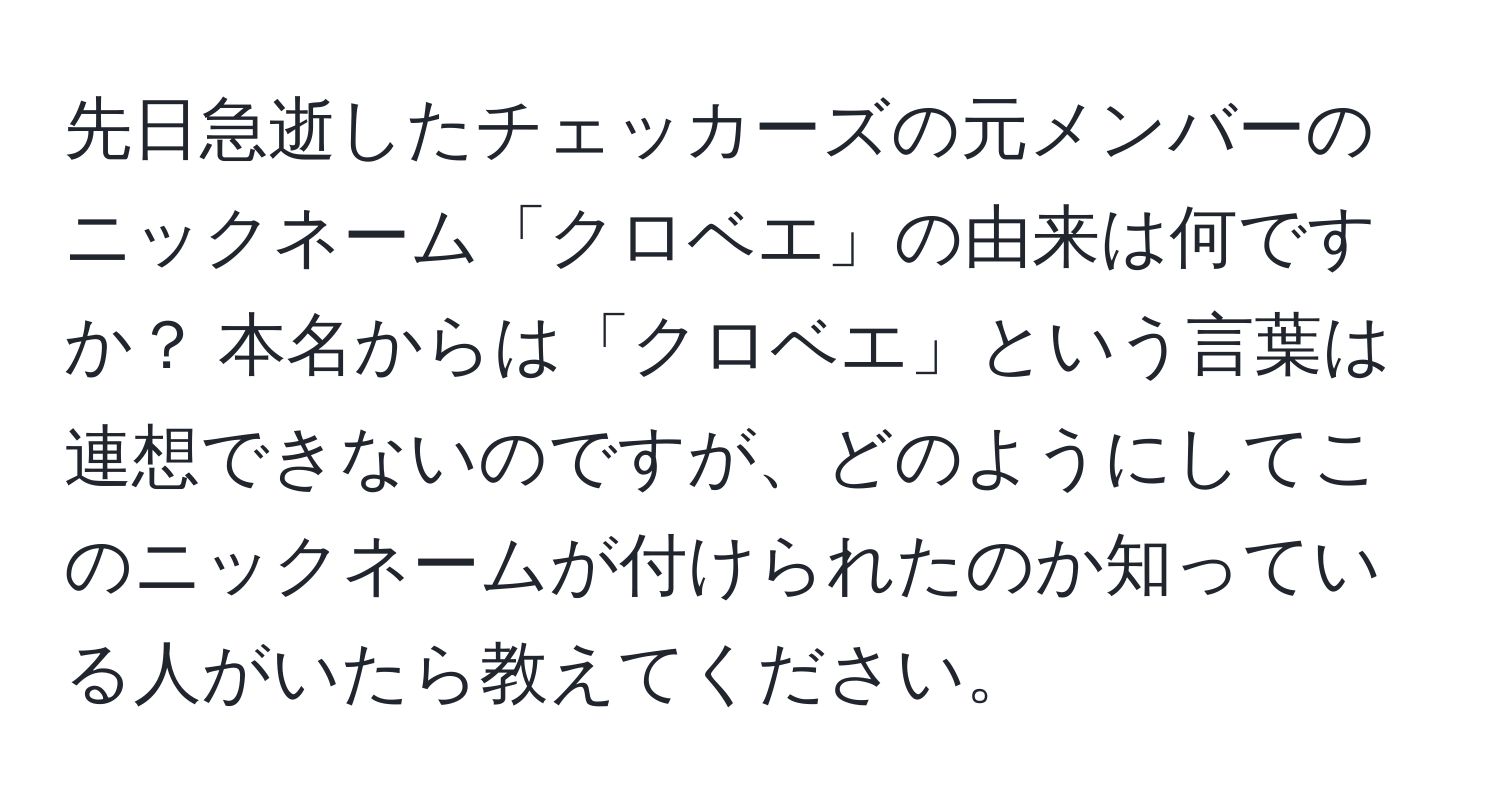 先日急逝したチェッカーズの元メンバーのニックネーム「クロベエ」の由来は何ですか？ 本名からは「クロベエ」という言葉は連想できないのですが、どのようにしてこのニックネームが付けられたのか知っている人がいたら教えてください。